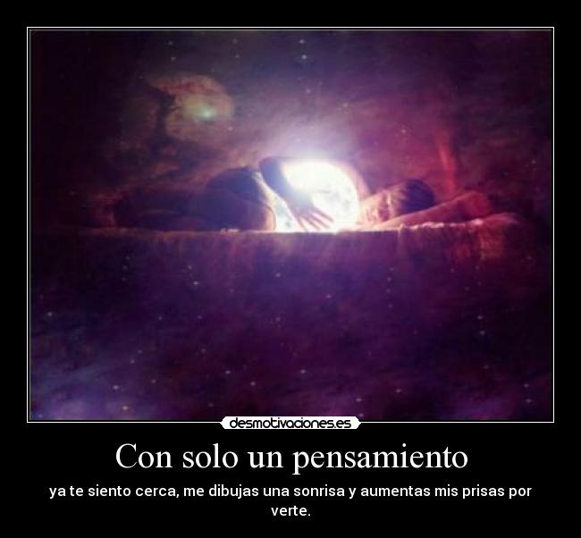 Con solo un pensamiento - ya te siento cerca, me dibujas una sonrisa y aumentas mis prisas por verte.