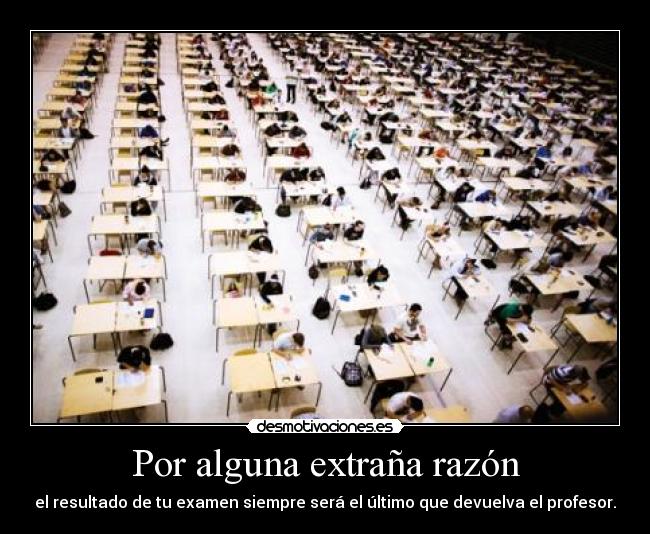Por alguna extraña razón - el resultado de tu examen siempre será el último que devuelva el profesor.
