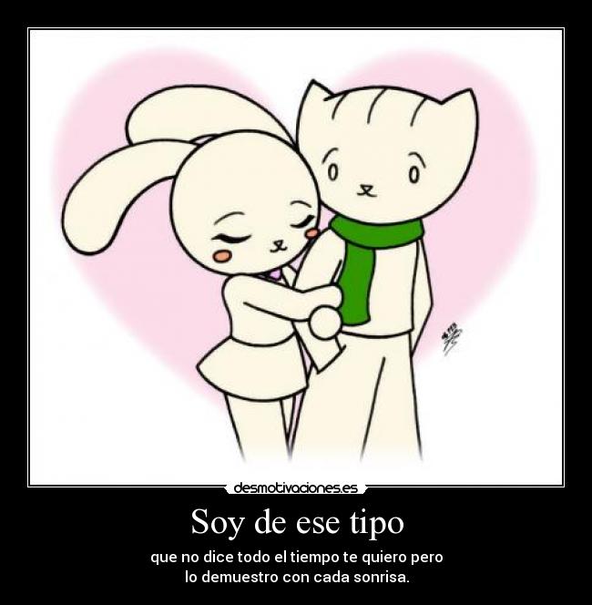 Soy de ese tipo - que no dice todo el tiempo te quiero pero
lo demuestro con cada sonrisa.