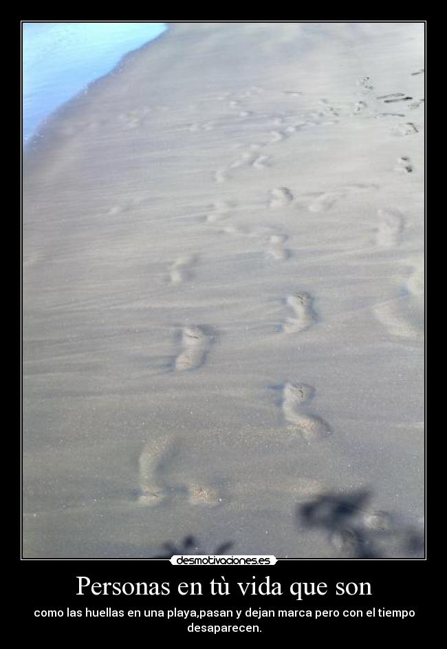 Personas en tù vida que son - como las huellas en una playa,pasan y dejan marca pero con el tiempo desaparecen.