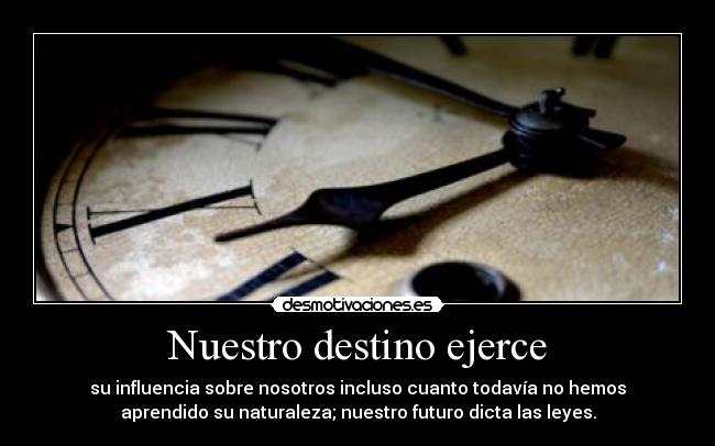 Nuestro destino ejerce - su influencia sobre nosotros incluso cuanto todavía no hemos
aprendido su naturaleza; nuestro futuro dicta las leyes.