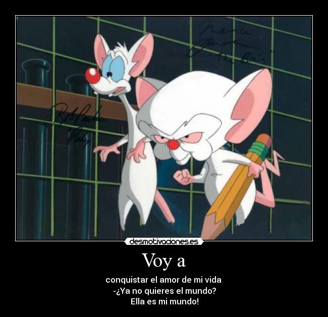 Voy a - conquistar el amor de mi vida
-¿Ya no quieres el mundo?
Ella es mi mundo!