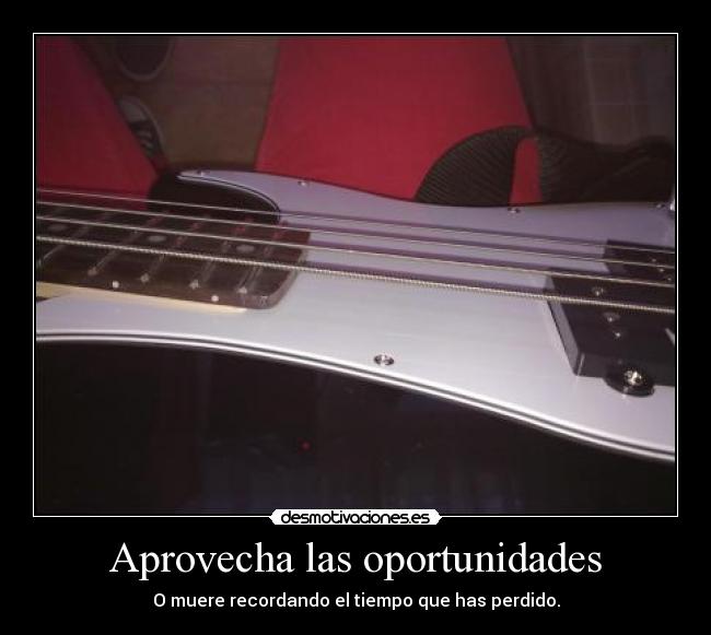 Aprovecha las oportunidades - O muere recordando el tiempo que has perdido.