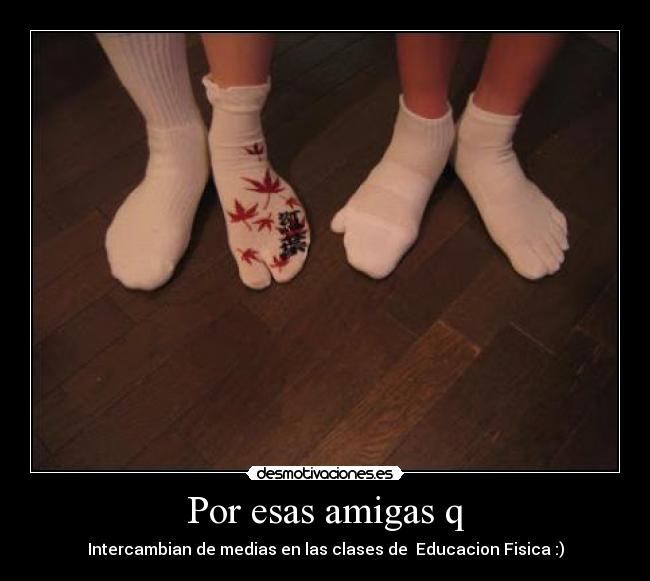Por esas amigas q - Intercambian de medias en las clases de Educacion Fisica :)