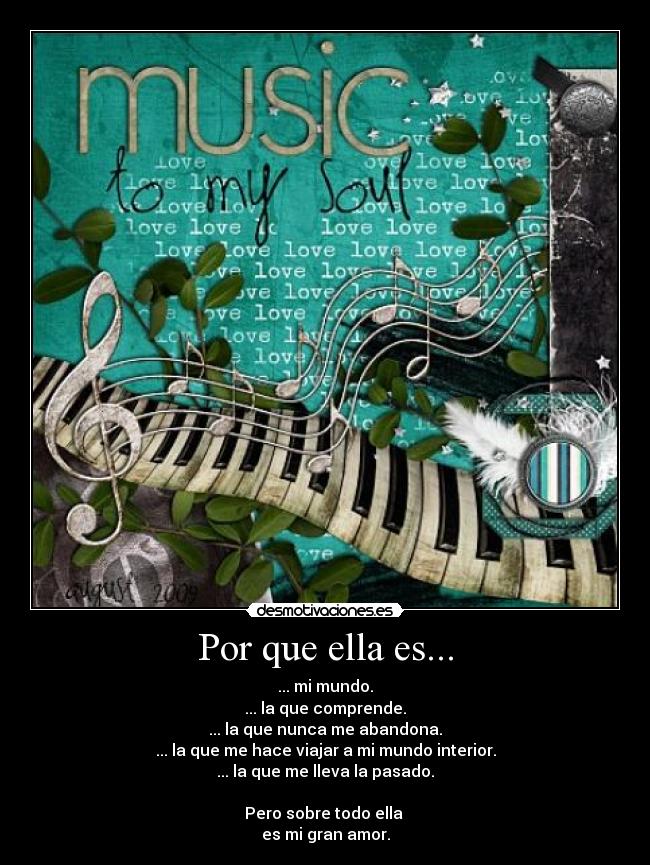 Por que ella es... - ... mi mundo.
... la que comprende.
... la que nunca me abandona.
... la que me hace viajar a mi mundo interior.
... la que me lleva la pasado.
Pero sobre todo ella
es mi gran amor.