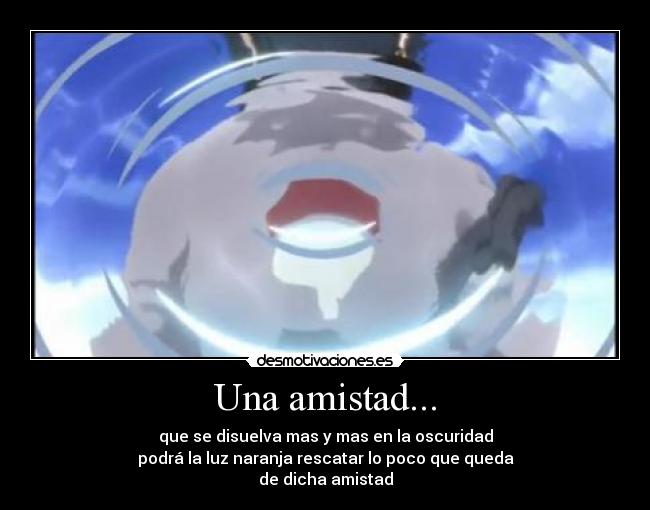 Una amistad... - que se disuelva mas y mas en la oscuridad
podrá la luz naranja rescatar lo poco que queda
de dicha amistad