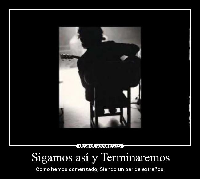 Sigamos así y Terminaremos - Como hemos comenzado, Siendo un par de extraños.