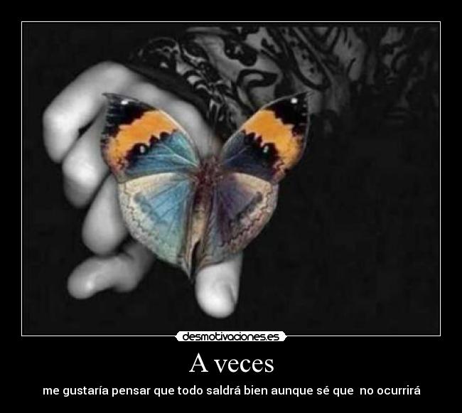 A veces - me gustaría pensar que todo saldrá bien aunque sé que no ocurrirá