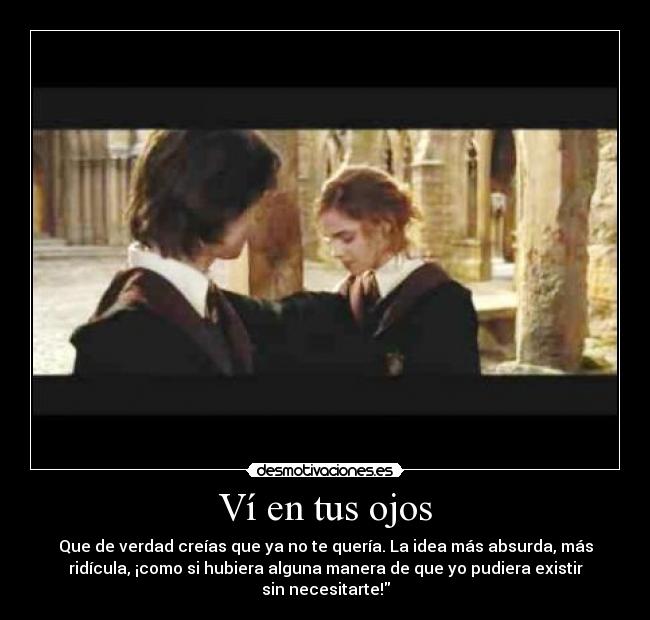 Ví en tus ojos - Que de verdad creías que ya no te quería. La idea más absurda, más
ridícula, ¡como si hubiera alguna manera de que yo pudiera existir
sin necesitarte!