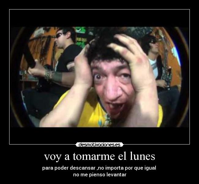 voy a tomarme el lunes - para poder descansar ,no importa por que igual 
no me pienso levantar