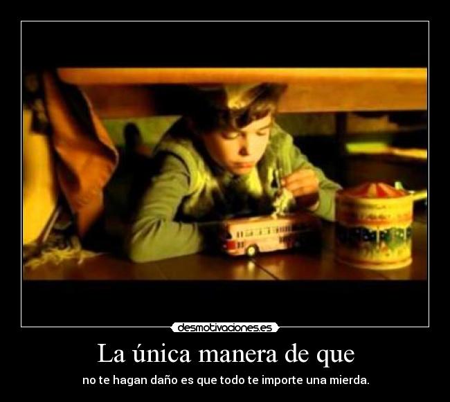 La única manera de que - no te hagan daño es que todo te importe una mierda.