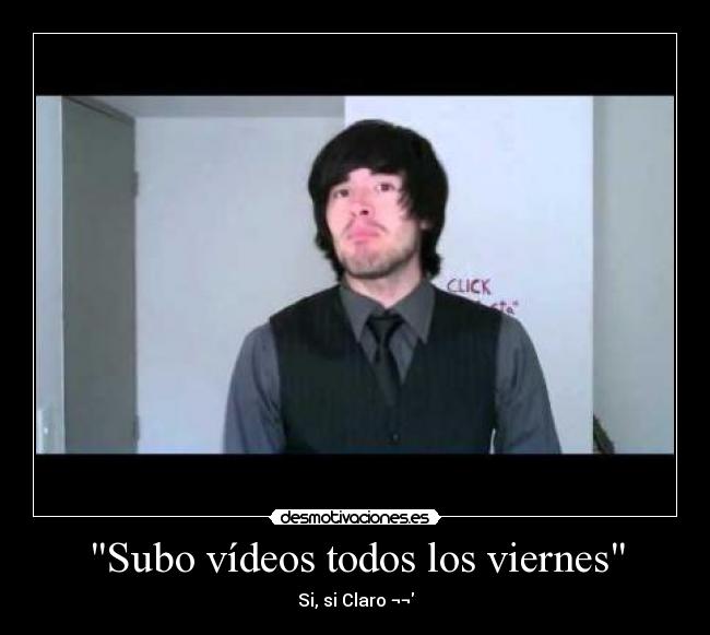 Subo vídeos todos los viernes - Si, si Claro ¬¬