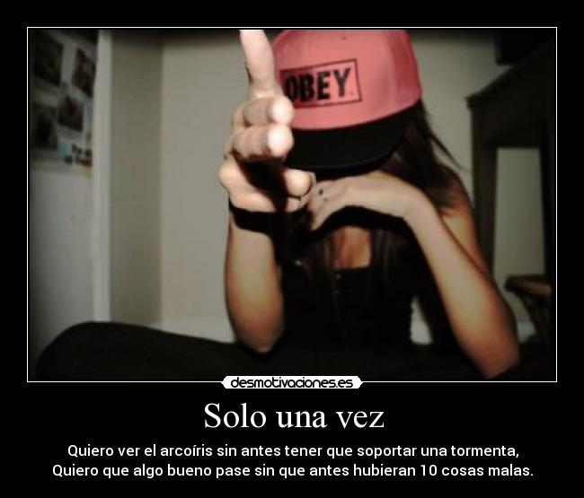 Solo una vez - Quiero ver el arcoíris sin antes tener que soportar una tormenta,
Quiero que algo bueno pase sin que antes hubieran 10 cosas malas.