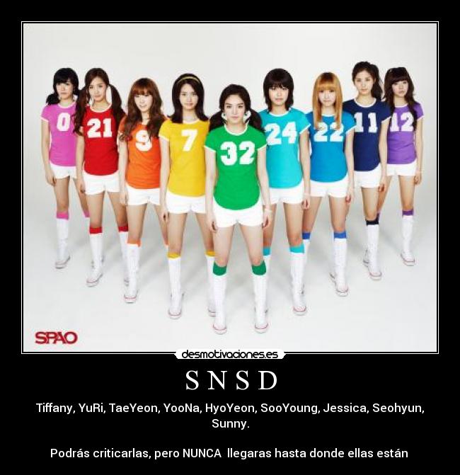 S N S D - Tiffany, YuRi, TaeYeon, YooNa, HyoYeon, SooYoung, Jessica, Seohyun, Sunny.
Podrás criticarlas, pero NUNCA llegaras hasta donde ellas están ♥