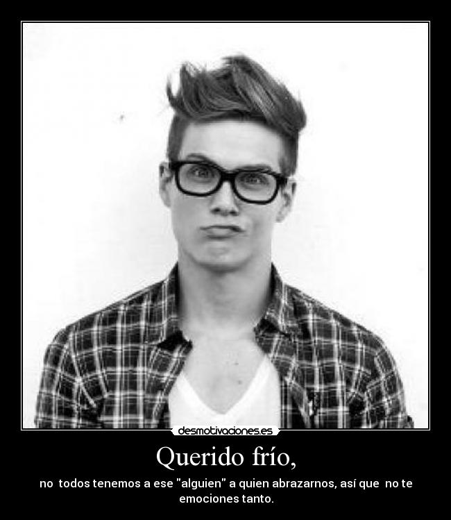 Querido frío, - no todos tenemos a ese alguien a quien abrazarnos, así que no te emociones tanto.