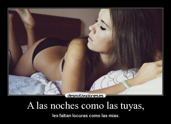 A las noches como las tuyas, - les faltan locuras como las mías.