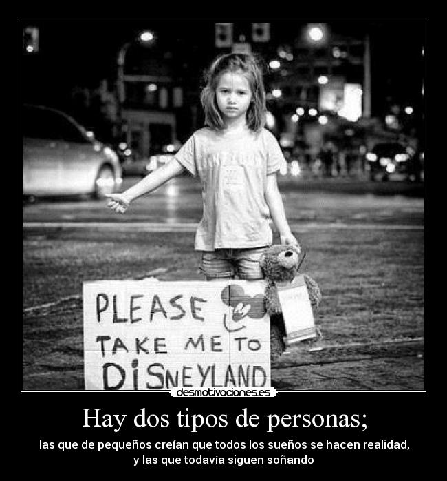 Hay dos tipos de personas; - las que de pequeños creían que todos los sueños se hacen realidad,
y las que todavía siguen soñando