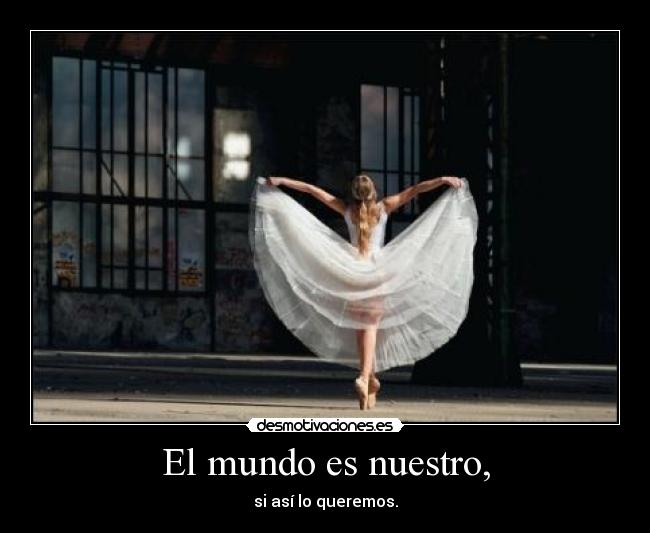 El mundo es nuestro, - si así lo queremos.