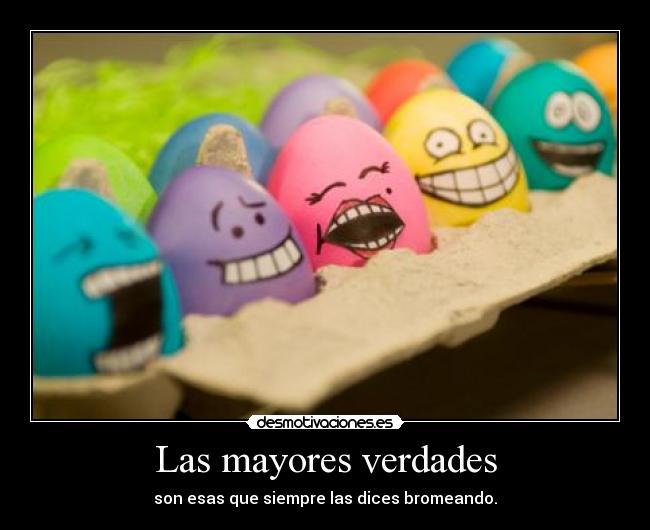Las mayores verdades - son esas que siempre las dices bromeando.