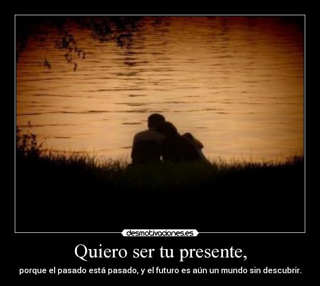 Quiero ser tu presente, - porque el pasado está pasado, y el futuro es aún un mundo sin descubrir.