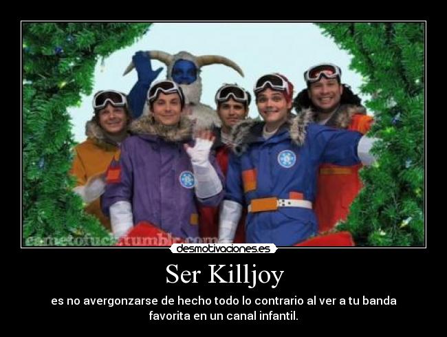 Ser Killjoy - es no avergonzarse de hecho todo lo contrario al ver a tu banda
favorita en un canal infantil.