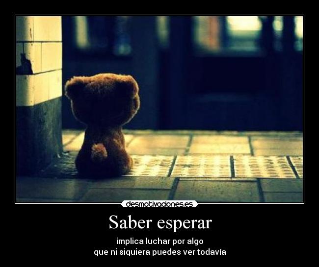 Saber esperar - implica luchar por algo
que ni siquiera puedes ver todavía