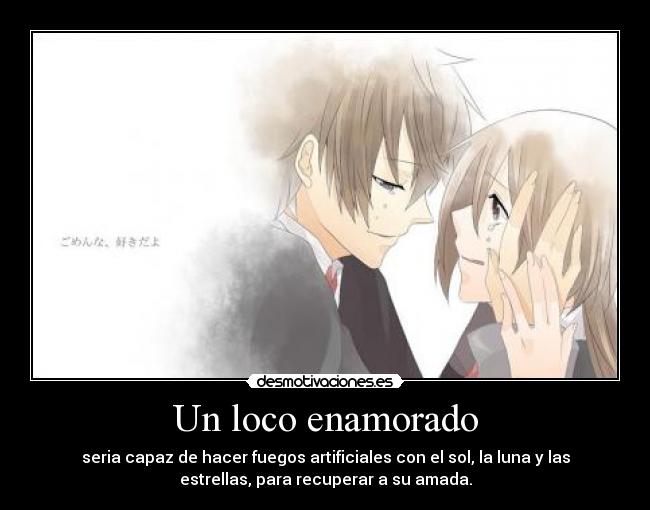 Un loco enamorado - seria capaz de hacer fuegos artificiales con el sol, la luna y las
estrellas, para recuperar a su amada.