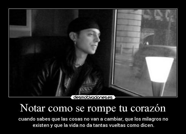 Notar como se rompe tu corazón - cuando sabes que las cosas no van a cambiar, que los milagros no
existen y que la vida no da tantas vueltas como dicen.