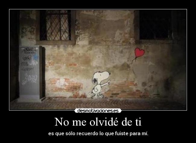 No me olvidé de ti - es que sólo recuerdo lo que fuiste para mí.