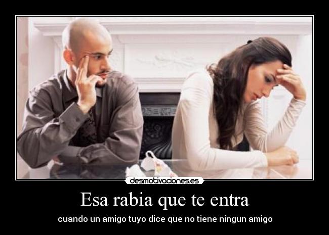 Esa rabia que te entra - cuando un amigo tuyo dice que no tiene ningun amigo
