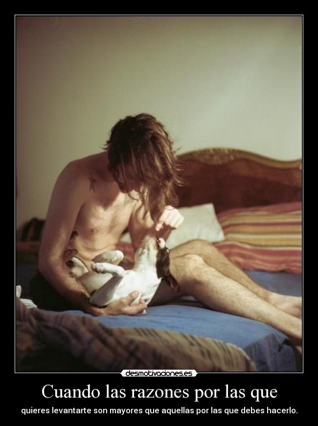 Cuando las razones por las que - quieres levantarte son mayores que aquellas por las que debes hacerlo.