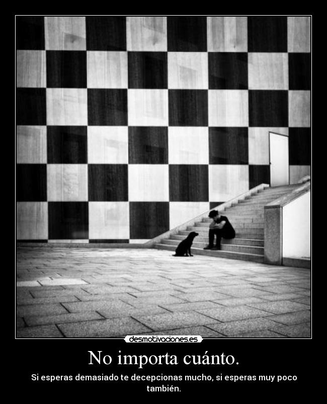 No importa cuánto. - Si esperas demasiado te decepcionas mucho, si esperas muy poco también.