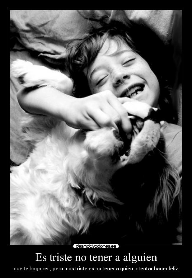 Es triste no tener a alguien - que te haga reír, pero más triste es no tener a quién intentar hacer feliz.