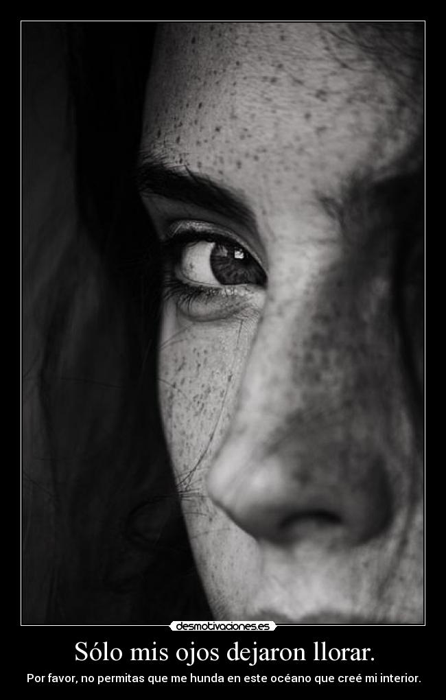 Sólo mis ojos dejaron llorar. - Por favor, no permitas que me hunda en este océano que creé mi interior.