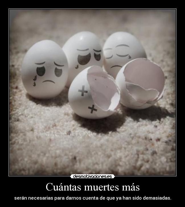 Cuántas muertes más - serán necesarias para darnos cuenta de que ya han sido demasiadas.