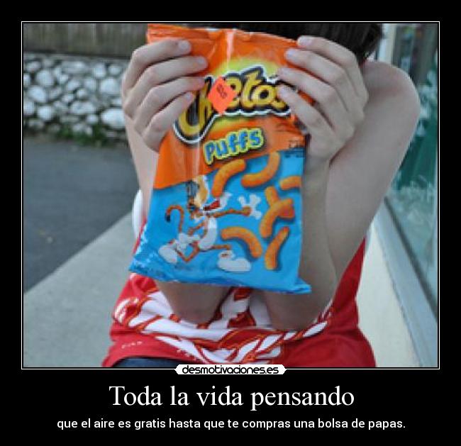Toda la vida pensando - que el aire es gratis hasta que te compras una bolsa de papas.