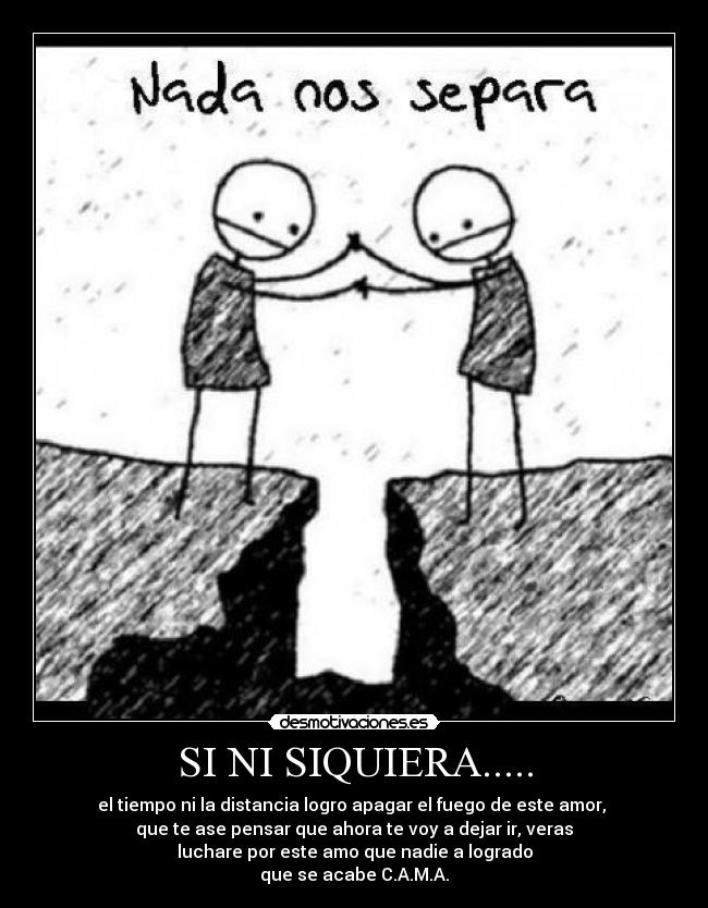 SI NI SIQUIERA..... - el tiempo ni la distancia logro apagar el fuego de este amor,
que te ase pensar que ahora te voy a dejar ir, veras
luchare por este amo que nadie a logrado
que se acabe C.A.M.A.