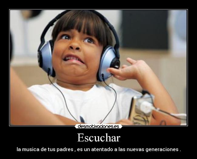Escuchar - la musica de tus padres , es un atentado a las nuevas generaciones .