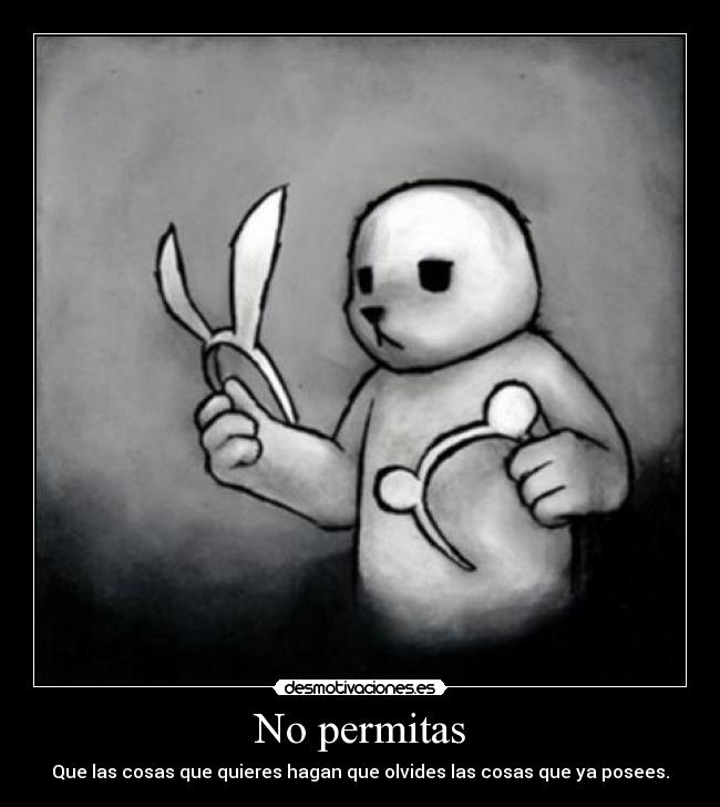 No permitas - Que las cosas que quieres hagan que olvides las cosas que ya posees.