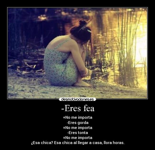 -Eres fea - +No me importa
-Eres gorda
+No me importa
-Eres tonta
+No me importa
¿Esa chica? Esa chica al llegar a casa, llora horas.