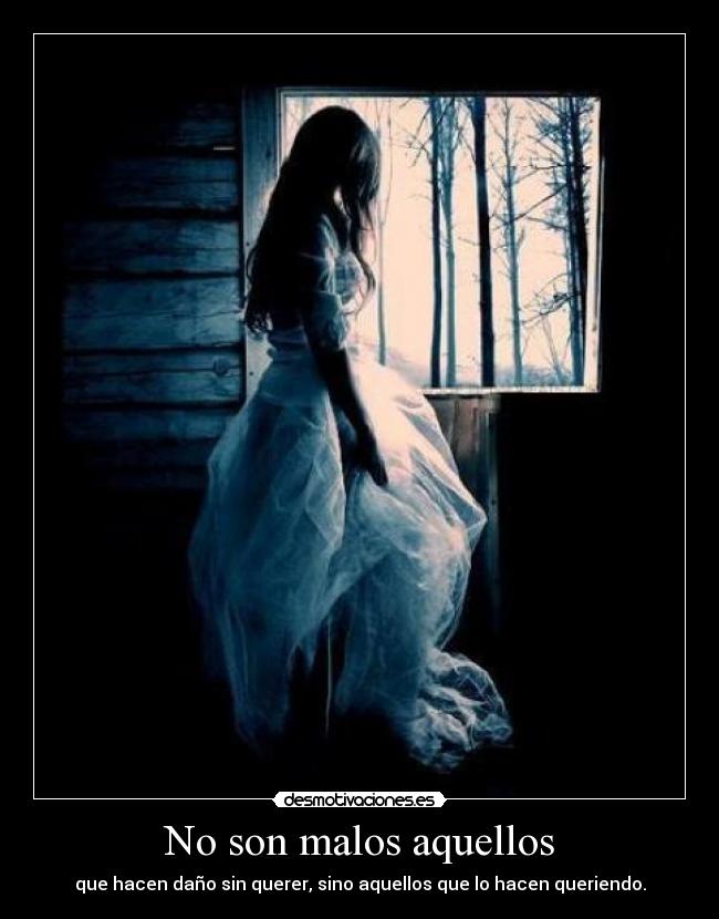 No son malos aquellos - que hacen daño sin querer, sino aquellos que lo hacen queriendo.
