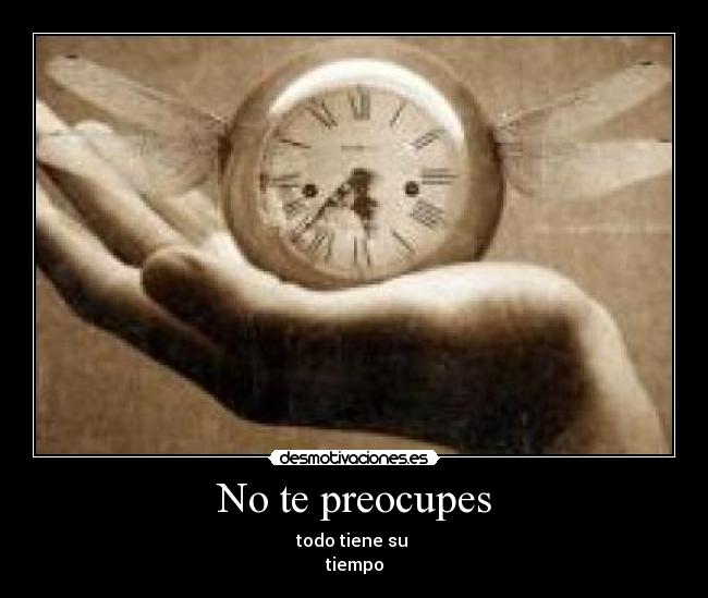 No te preocupes - todo tiene su 
tiempo