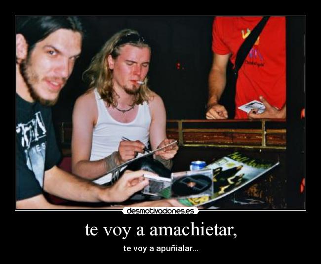 te voy a amachietar, - te voy a apuñialar...