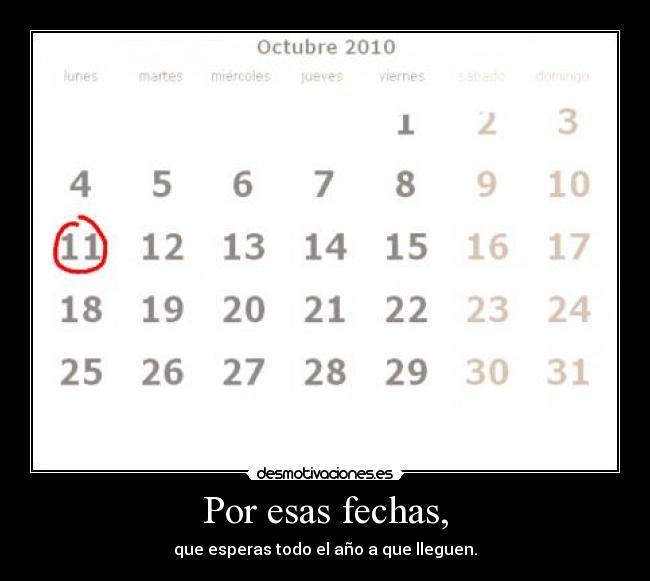 Por esas fechas, - que esperas todo el año a que lleguen.