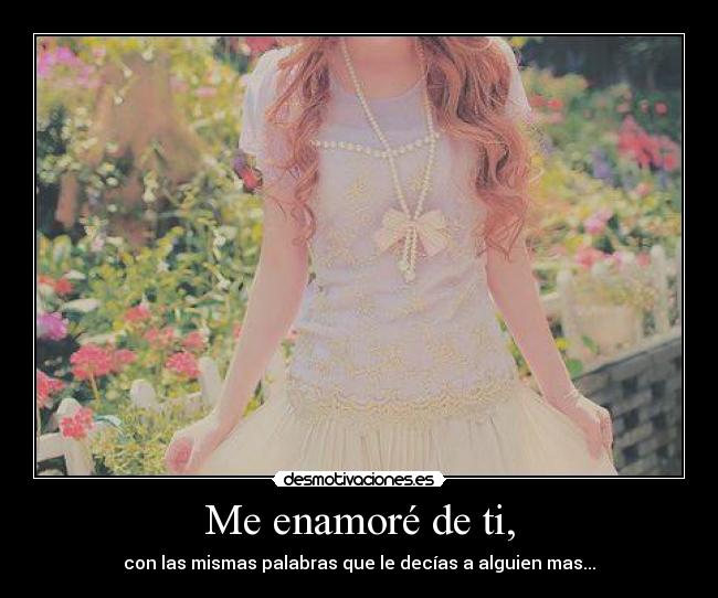 Me enamoré de ti, - con las mismas palabras que le decías a alguien mas...