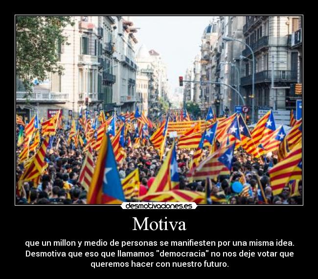 Motiva - que un millon y medio de personas se manifiesten por una misma idea.
Desmotiva que eso que llamamos democracia no nos deje votar que
queremos hacer con nuestro futuro.