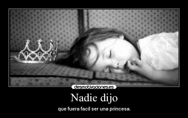 Nadie dijo - que fuera facil ser una princesa.