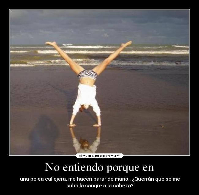 No entiendo porque en - una pelea callejera, me hacen parar de mano.. ¿Querrán que se me
suba la sangre a la cabeza?