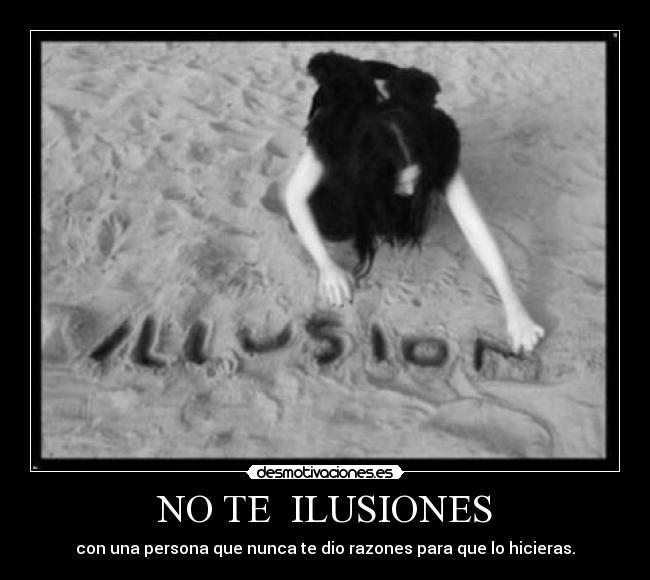 NO TE ILUSIONES - con una persona que nunca te dio razones para que lo hicieras.
