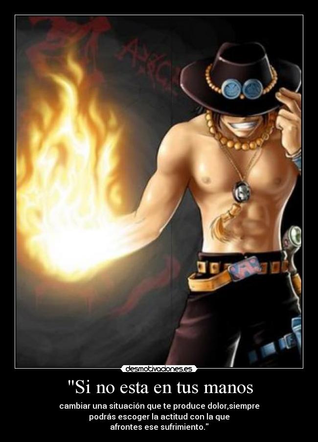 Si no esta en tus manos - cambiar una situación que te produce dolor,siempre
podrás escoger la actitud con la que
afrontes ese sufrimiento.